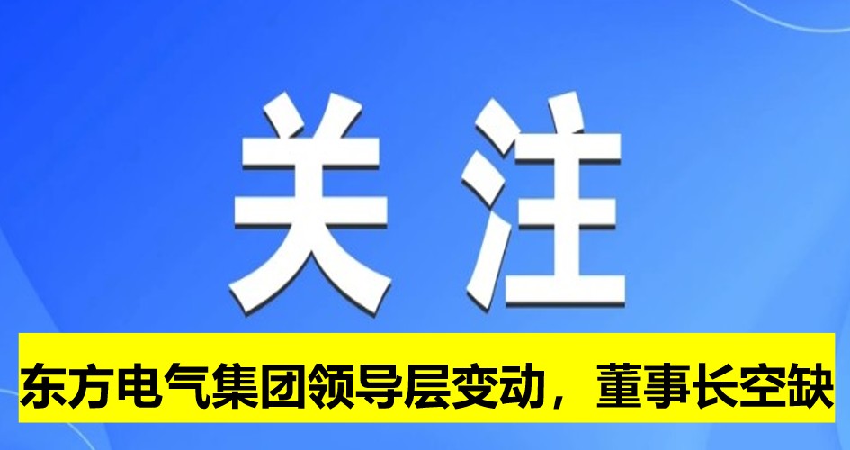東方電氣集團(tuán)領(lǐng)導(dǎo)層變動(dòng)，董事長崗位空缺