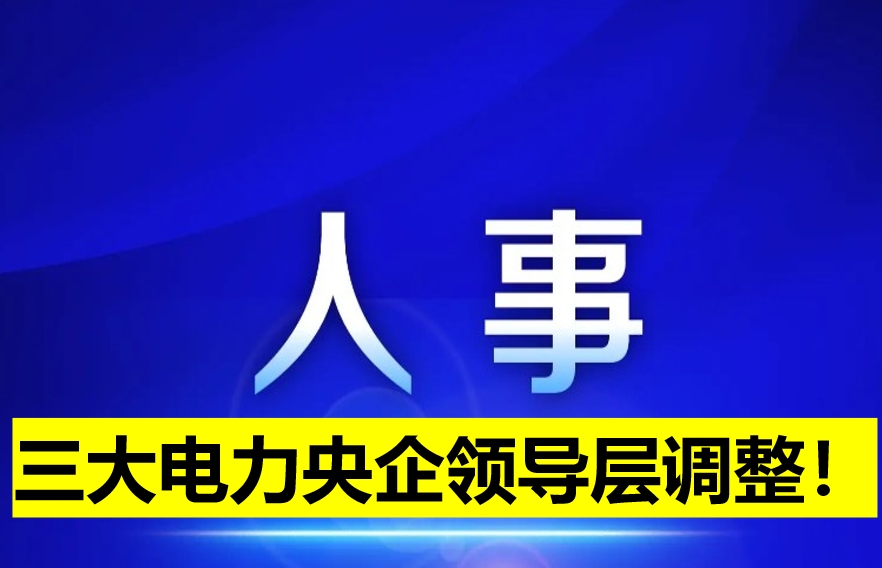 三大電力央企領(lǐng)導(dǎo)層調(diào)整！