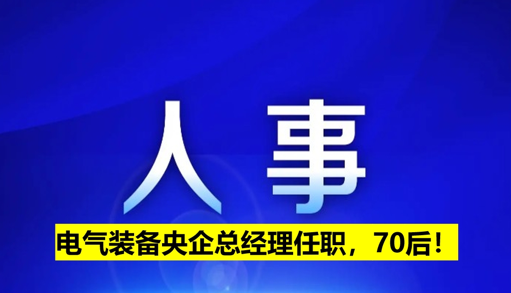 電氣裝備央企總經(jīng)理任職，70后！