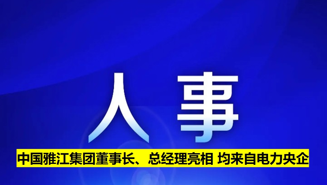 中國(guó)雅江集團(tuán)董事長(zhǎng)、總經(jīng)理亮相 均來(lái)自電力央企